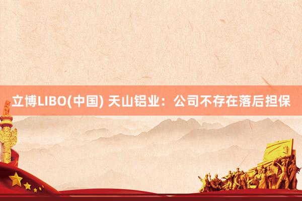立博LIBO(中国) 天山铝业：公司不存在落后担保