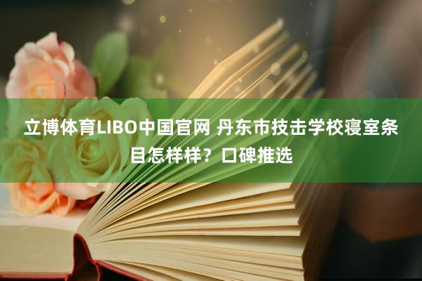 立博体育LIBO中国官网 丹东市技击学校寝室条目怎样样？口碑推选