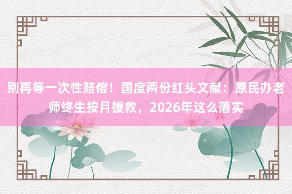 别再等一次性赔偿！国度两份红头文献：原民办老师终生按月援救，2026年这么落实