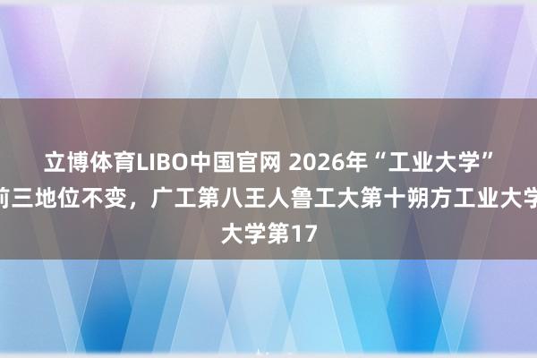 立博体育LIBO中国官网 2026年“工业大学”榜：前三地位不变，<a href=