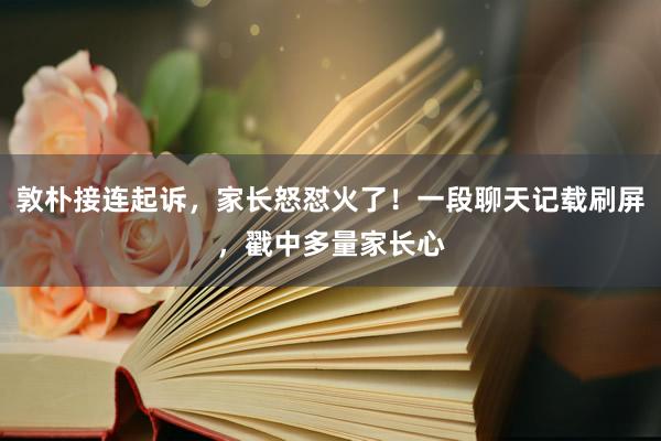 敦朴接连起诉，家长怒怼火了！一段聊天记载刷屏，戳中多量家长心