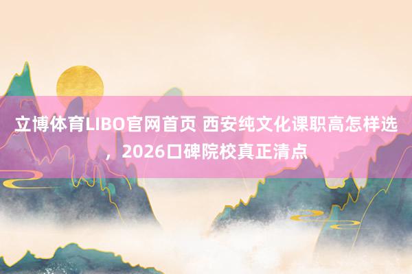 立博体育LIBO官网首页 西安纯文化课职高怎样选，2026口碑院校真正清点