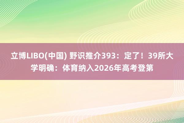立博LIBO(中国) 野识推介393：定了！39所大学明确：体育纳入2026年高考登第