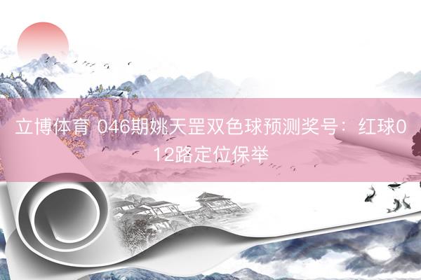 立博体育 046期姚天罡双色球预测奖号：红球012路定位保举