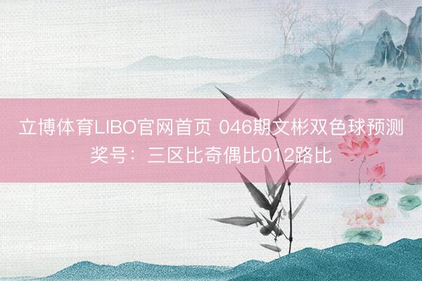立博体育LIBO官网首页 046期文彬双色球预测奖号：三区比奇偶比012路比