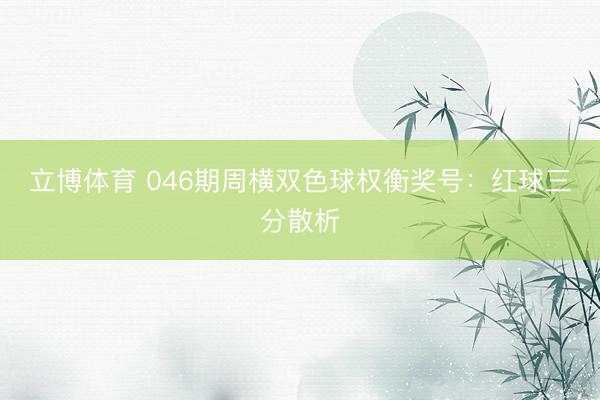 立博体育 046期周横双色球权衡奖号：红球三分散析