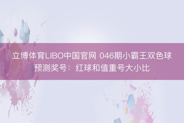 立博体育LIBO中国官网 046期小霸王双色球预测奖号：红球和值重号大小比