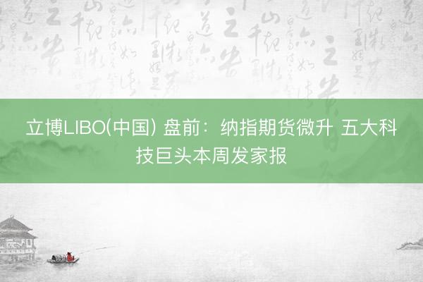 立博LIBO(中国) 盘前：纳指期货微升 五大科技巨头本周发家报