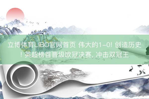 立博体育LIBO官网首页 伟大的1-0! 创造历史! 英超榜首晋级欧冠决赛， 冲击双冠王