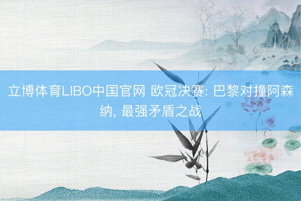 立博体育LIBO中国官网 欧冠决赛: 巴黎对撞阿森纳， 最强矛盾之战