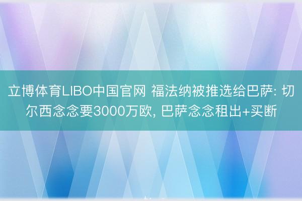 立博体育LIBO中国官网 福法纳被推选给巴萨: 切尔西念念要3000万欧， 巴萨念念租出+买断