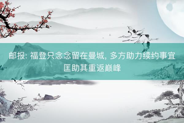 邮报: 福登只念念留在曼城， 多方助力续约事宜匡助其重返巅峰