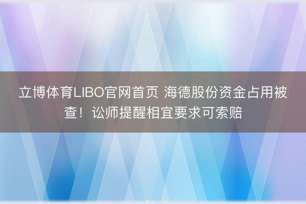 立博体育LIBO官网首页 海德股份资金占用被查！讼师提醒相宜要求可索赔