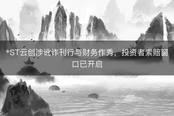 *ST云创涉讹诈刊行与财务作秀，投资者索赔窗口已开启