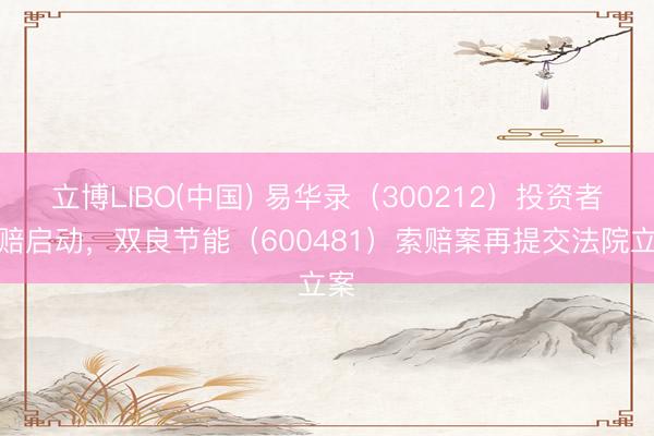立博LIBO(中国) 易华录（300212）投资者索赔启动，双良节能（600481）索赔案再提交法院立案