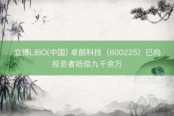 立博LIBO(中国) 卓朗科技（600225）已向投资者抵偿九千余万