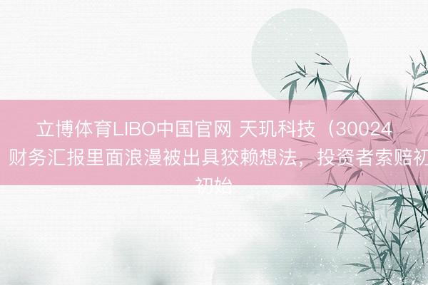 立博体育LIBO中国官网 天玑科技（300245）财务汇报里面浪漫被出具狡赖想法，投资者索赔初始