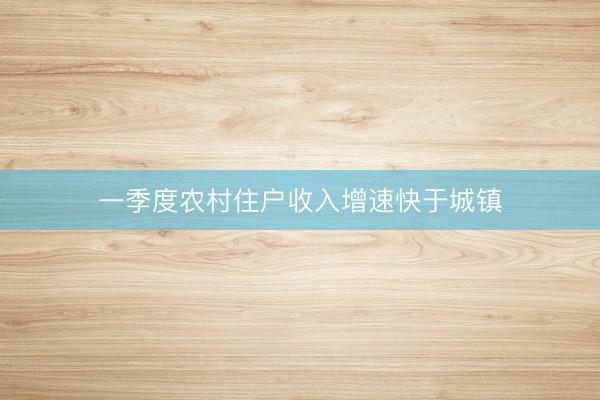 一季度农村住户收入增速快于城镇