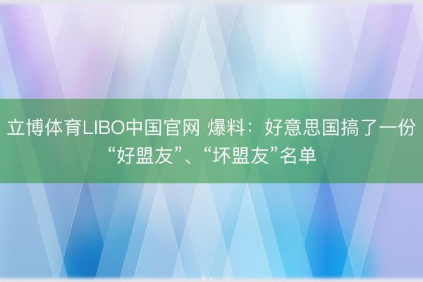 立博体育LIBO中国官网 爆料：好意思国搞了一份“好盟友”、“坏盟友”名单