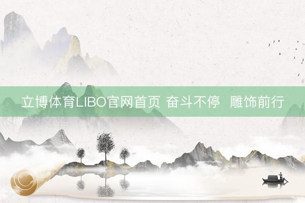 立博体育LIBO官网首页 奋斗不停  雕饰前行