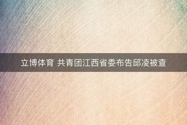 立博体育 共青团江西省委布告邱凌被查