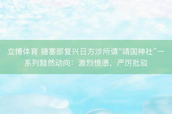 立博体育 搪塞部复兴日方涉所谓“靖国神社”一系列黯然动向：激烈愤懑，严厉批驳