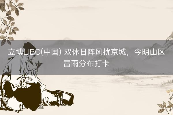 立博LIBO(中国) 双休日阵风扰京城，今明山区雷雨分布打卡