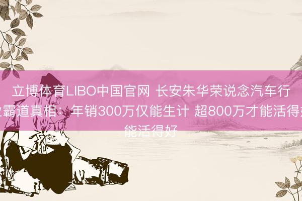 立博体育LIBO中国官网 长安朱华荣说念汽车行业霸道真相：年销300万仅能生计 超800万才能活得好