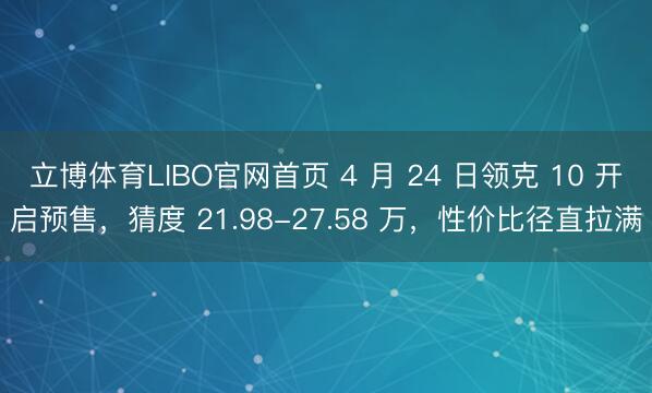 立博体育LIBO官网首页 4 月 24 日领克 10 开启预售，猜度 21.98-27.58 万，性价比径直拉满