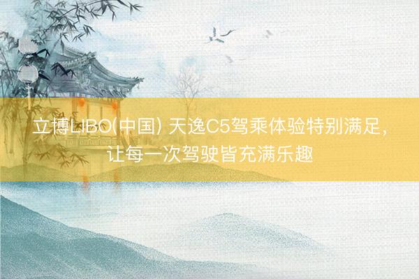 立博LIBO(中国) 天逸C5驾乘体验特别满足，让每一次驾驶皆充满乐趣